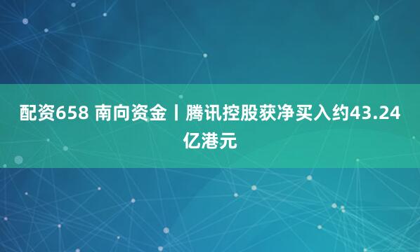 配资658 南向资金丨腾讯控股获净买入约43.24亿港元