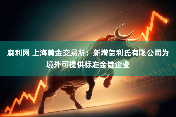 森利网 上海黄金交易所：新增贺利氏有限公司为境外可提供标准金锭企业
