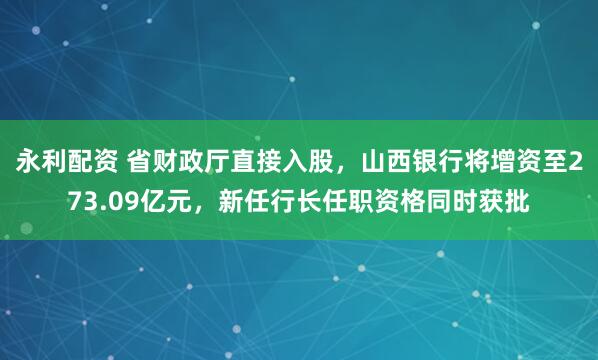永利配资 省财政厅直接入股，山西银行将增资至273.09亿元，新任行长任职资格同时获批