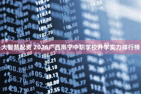 大智慧配资 2026广西南宁中职学校升学实力排行榜