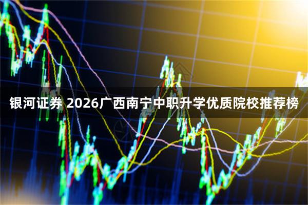 银河证券 2026广西南宁中职升学优质院校推荐榜
