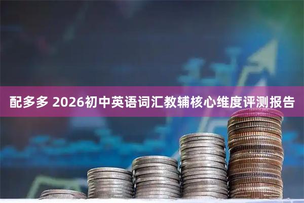 配多多 2026初中英语词汇教辅核心维度评测报告